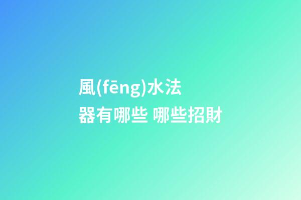 風(fēng)水法器有哪些 哪些招財